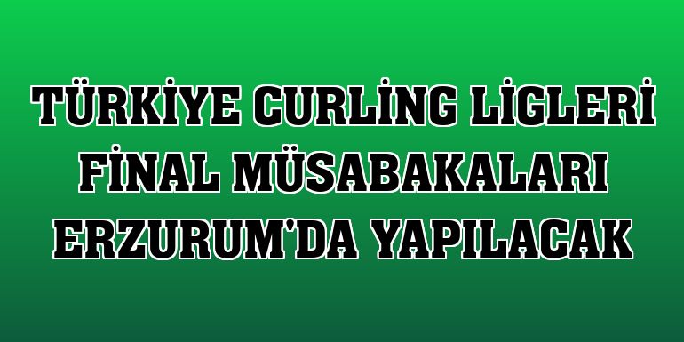 Türkiye Curling Ligleri Final Müsabakaları Erzurum'da yapılacak
