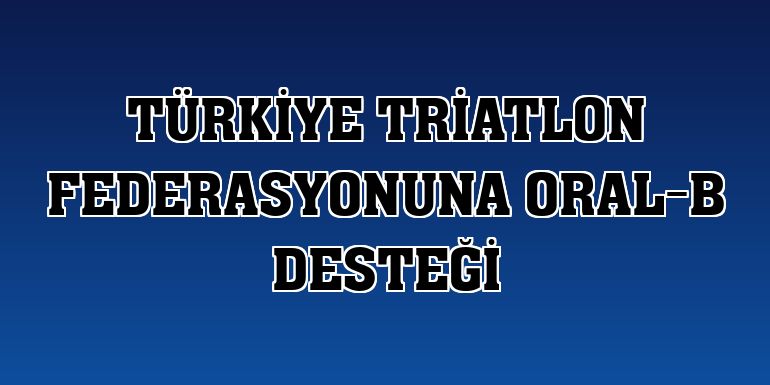 Türkiye Triatlon Federasyonuna Oral-B desteği