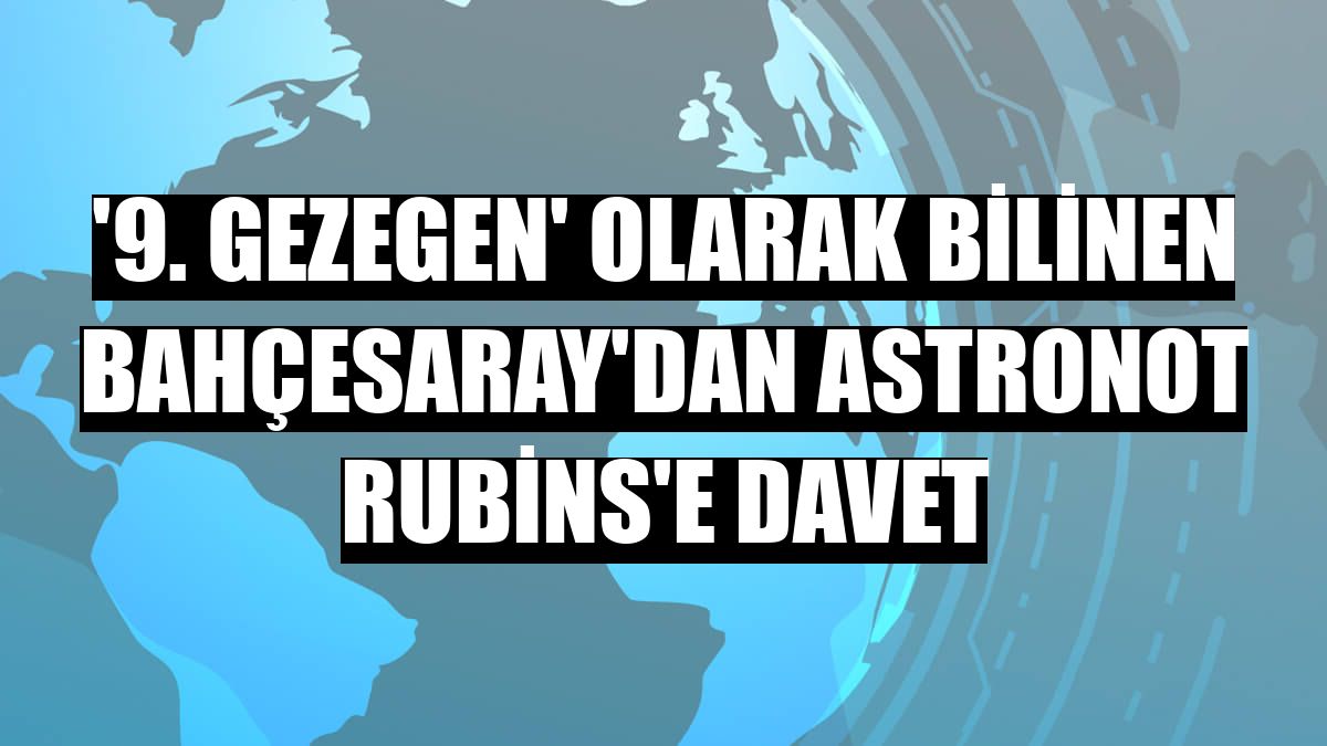 '9. Gezegen' olarak bilinen Bahçesaray'dan astronot Rubins'e davet