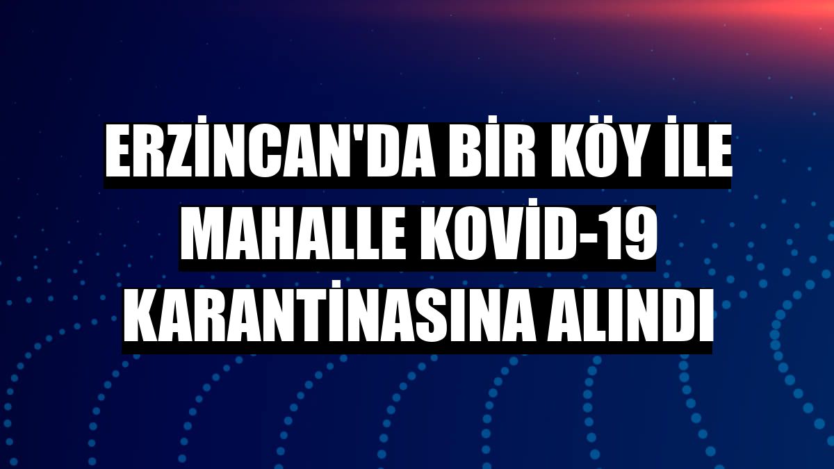 Erzincan'da bir köy ile mahalle Kovid-19 karantinasına alındı