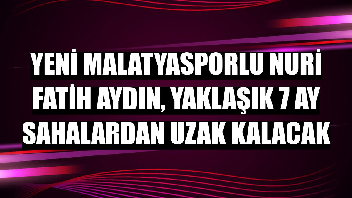 Yeni Malatyasporlu Nuri Fatih Aydın, yaklaşık 7 ay sahalardan uzak kalacak