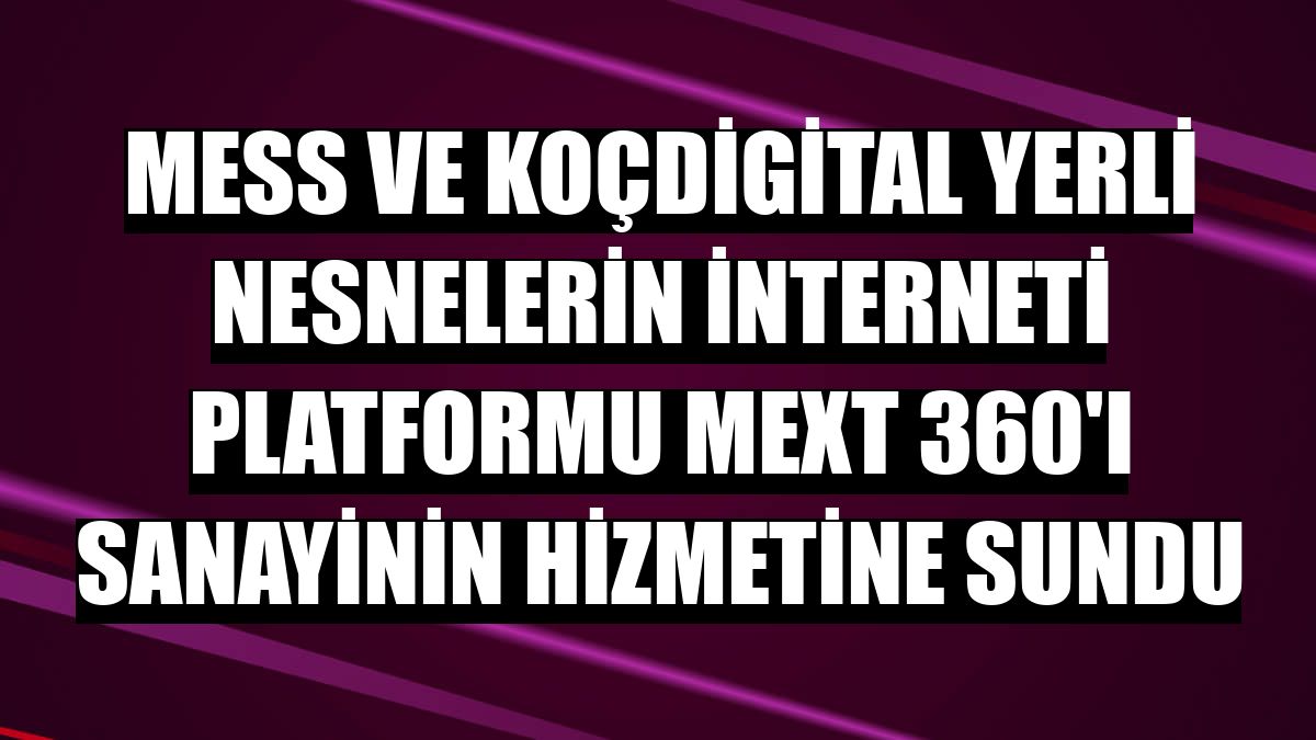 MESS ve KoçDigital yerli nesnelerin interneti platformu MEXT 360'ı sanayinin hizmetine sundu