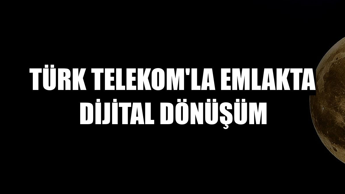 Türk Telekom'la emlakta dijital dönüşüm