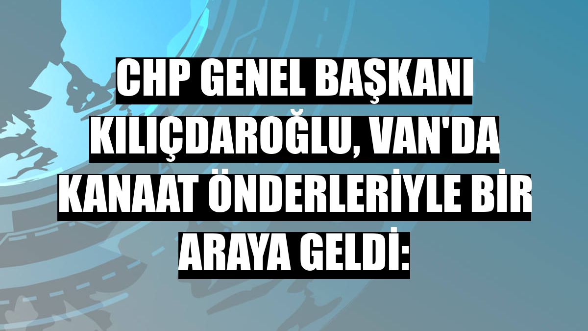 CHP Genel Başkanı Kılıçdaroğlu, Van'da kanaat önderleriyle bir araya geldi: