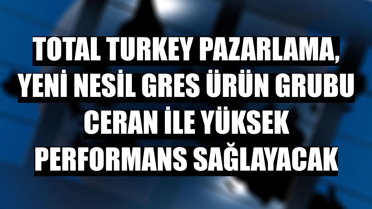 Total Turkey Pazarlama, yeni nesil gres ürün grubu Ceran ile yüksek performans sağlayacak