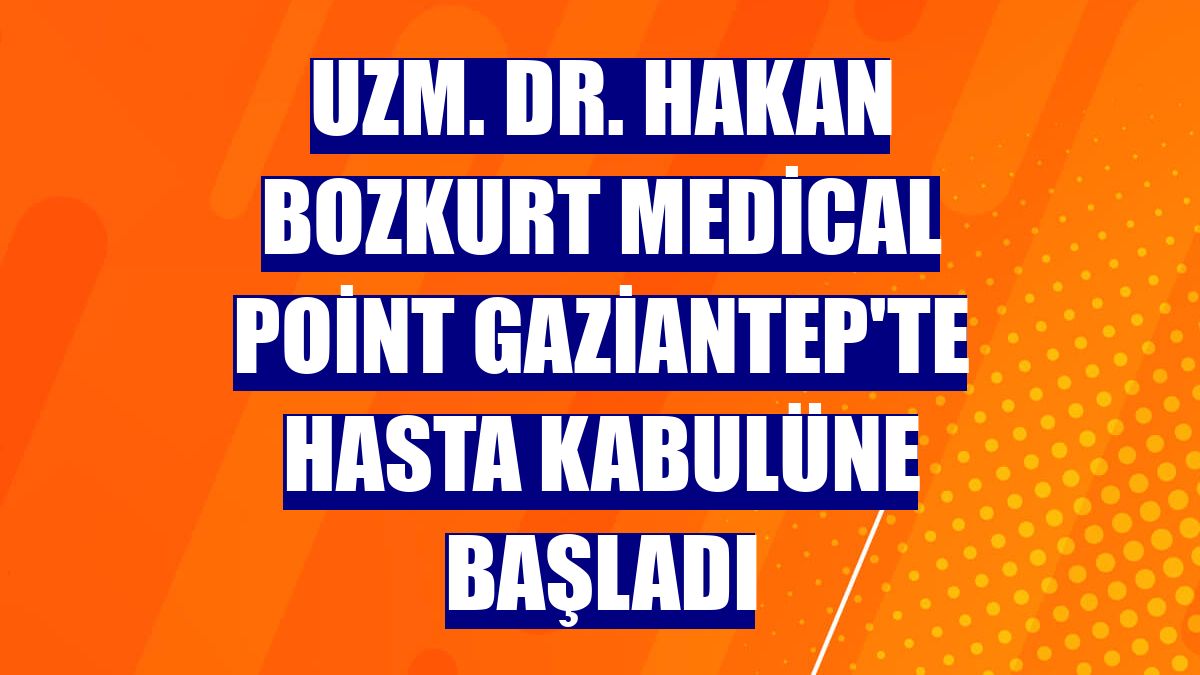 Uzm. Dr. Hakan Bozkurt Medical Point Gaziantep'te hasta kabulüne başladı