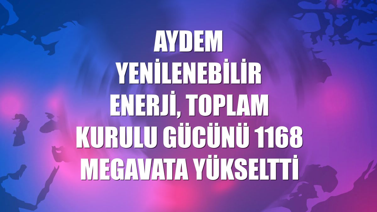 Aydem Yenilenebilir Enerji toplam kurulu gücünü 1168 megavata