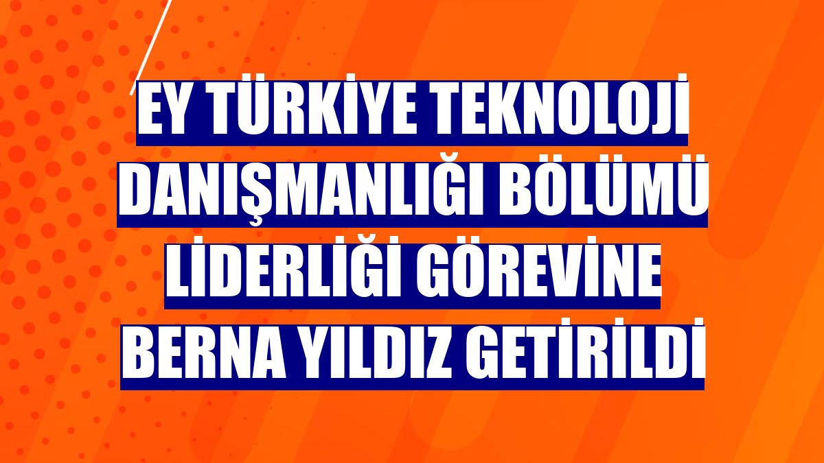 EY Türkiye Teknoloji Danışmanlığı Bölümü Liderliği görevine Berna Yıldız getirildi