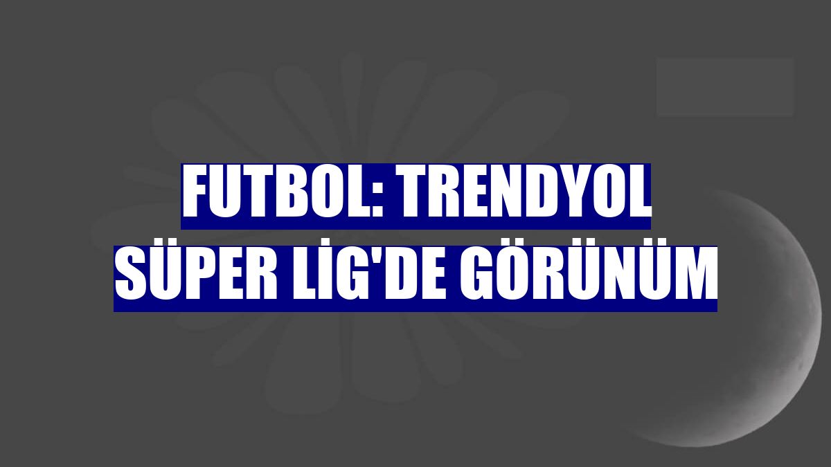 Futbol: Trendyol Süper Lig'de görünüm
