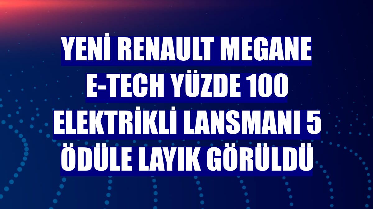 Yeni Renault Megane E-Tech Yüzde 100 Elektrikli Lansmanı 5 ödüle layık görüldü