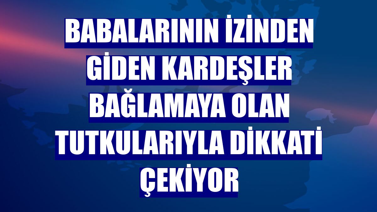 Babalarının izinden giden kardeşler bağlamaya olan tutkularıyla dikkati çekiyor