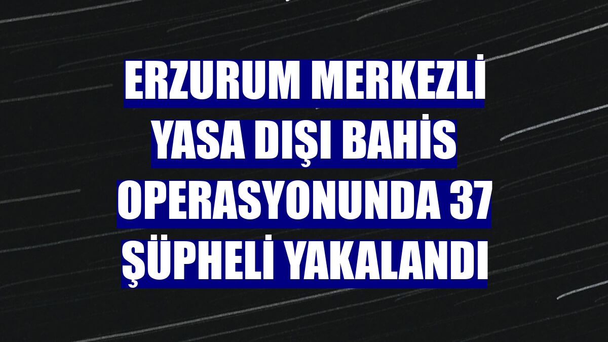 Erzurum merkezli yasa dışı bahis operasyonunda 37 şüpheli yakalandı