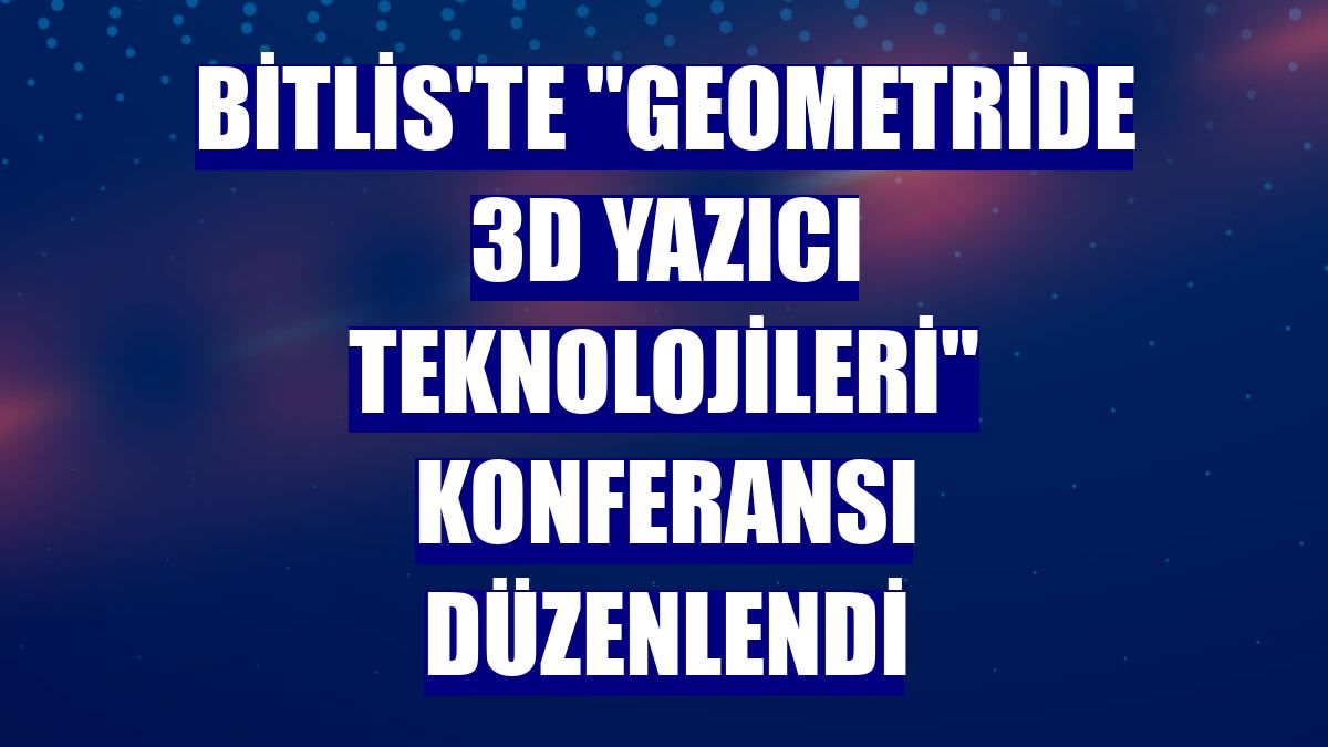 Bitlis'te 'Geometride 3D Yazıcı Teknolojileri' konferansı düzenlendi
