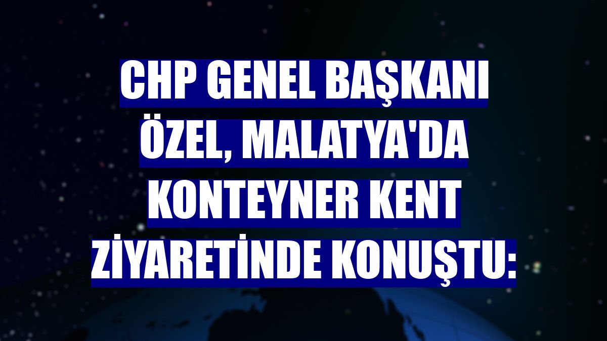 CHP Genel Başkanı Özel, Malatya'da konteyner kent ziyaretinde konuştu: