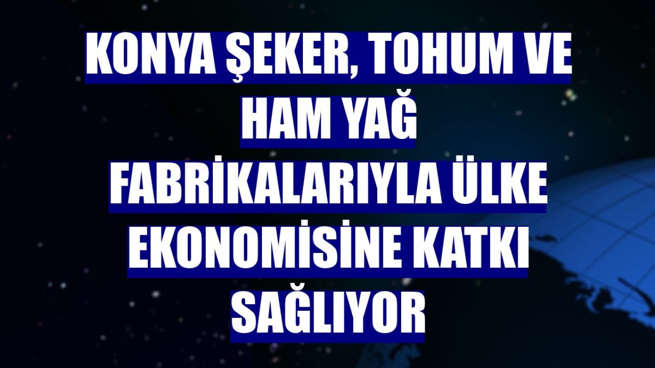 Konya Şeker, tohum ve ham yağ fabrikalarıyla ülke ekonomisine katkı sağlıyor