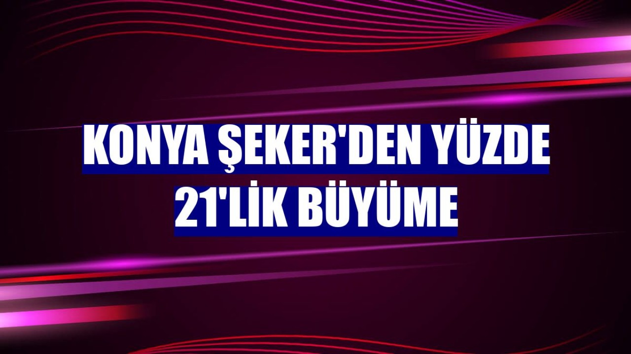 Konya Şeker'den yüzde 21'lik büyüme