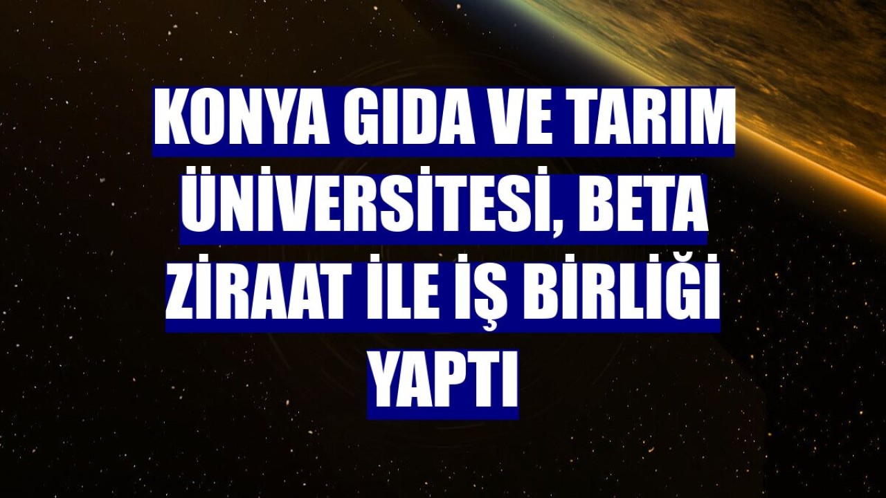 Konya Gıda ve Tarım Üniversitesi, Beta Ziraat ile iş birliği yaptı