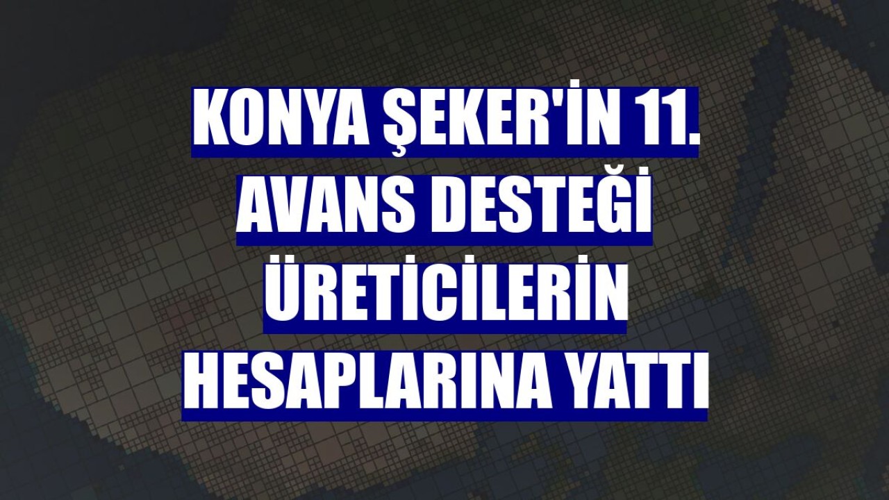 Konya Şeker'in 11. avans desteği üreticilerin hesaplarına yattı