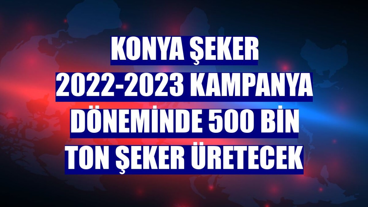 Konya Şeker 2022-2023 kampanya döneminde 500 bin ton şeker üretecek