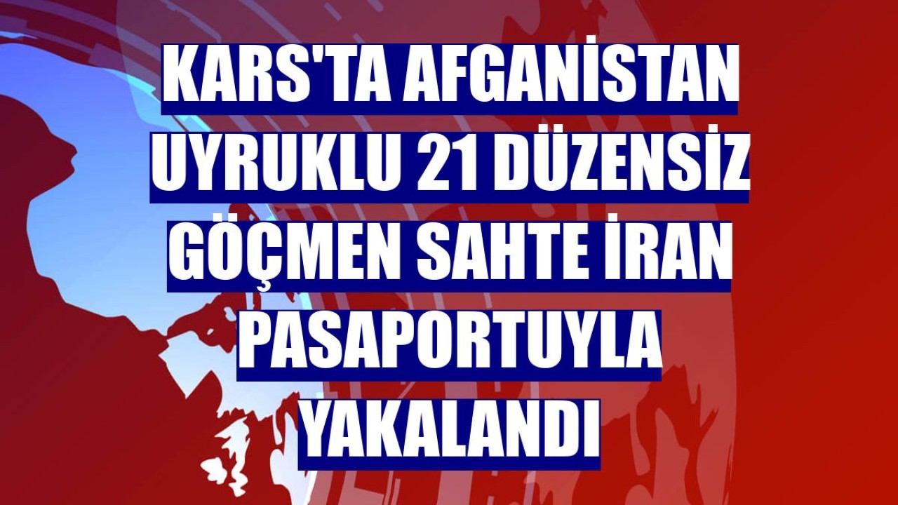 Kars'ta Afganistan uyruklu 21 düzensiz göçmen sahte İran pasaportuyla yakalandı