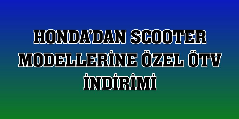 Honda'dan scooter modellerine özel ÖTV indirimi