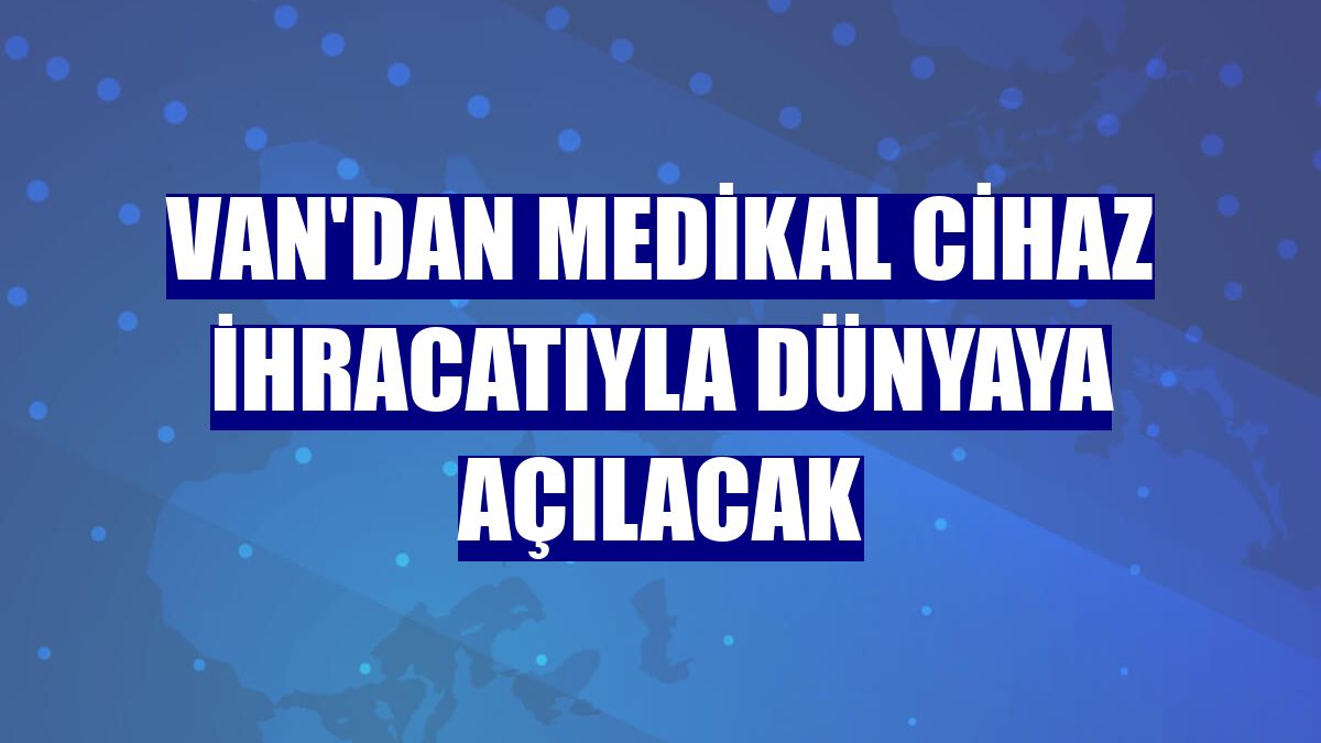 Van'dan medikal cihaz ihracatıyla dünyaya açılacak