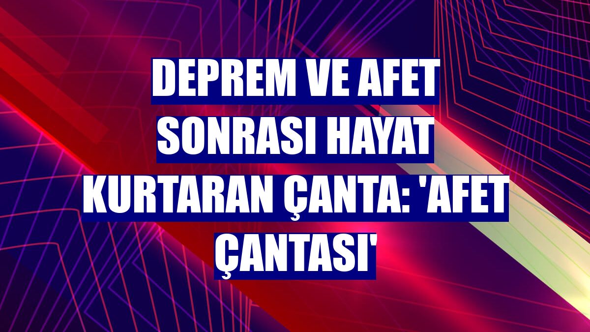 Deprem ve afet sonrası hayat kurtaran çanta: 'Afet çantası'