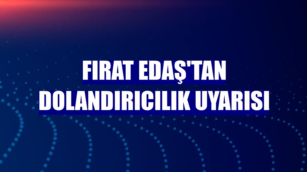 Fırat EDAŞ'TAN dolandırıcılık uyarısı