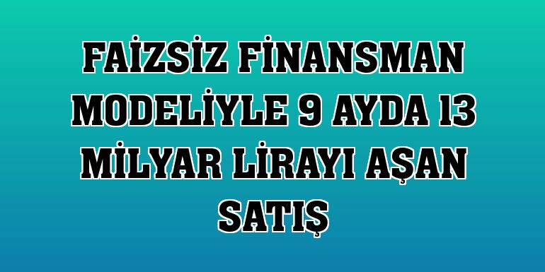 Faizsiz finansman modeliyle 9 ayda 13 milyar lirayı aşan satış