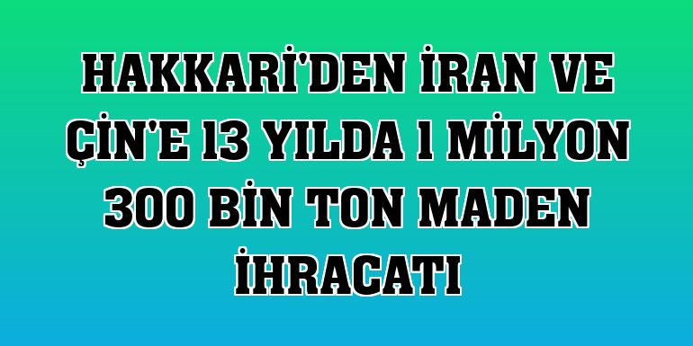 Hakkari'den İran ve Çin'e 13 yılda 1 milyon 300 bin ton maden ihracatı