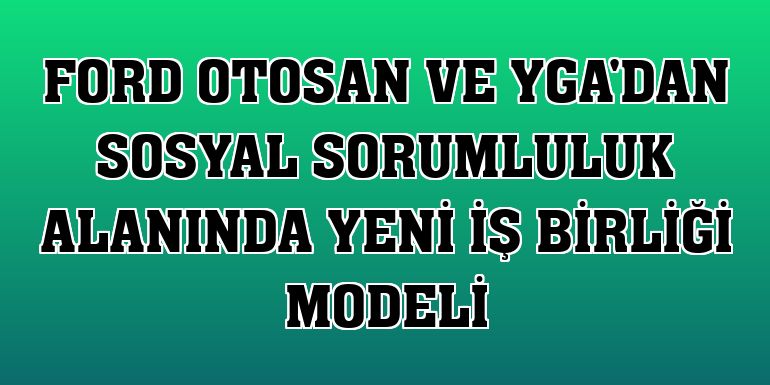 Ford Otosan ve YGA'dan sosyal sorumluluk alanında yeni iş birliği modeli