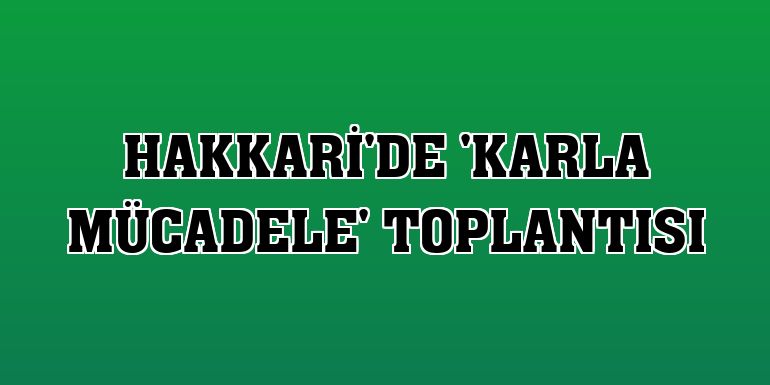 Hakkari'de 'karla mücadele' toplantısı