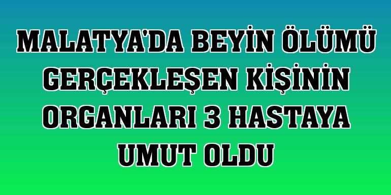 Malatya'da beyin ölümü gerçekleşen kişinin organları 3 hastaya umut oldu