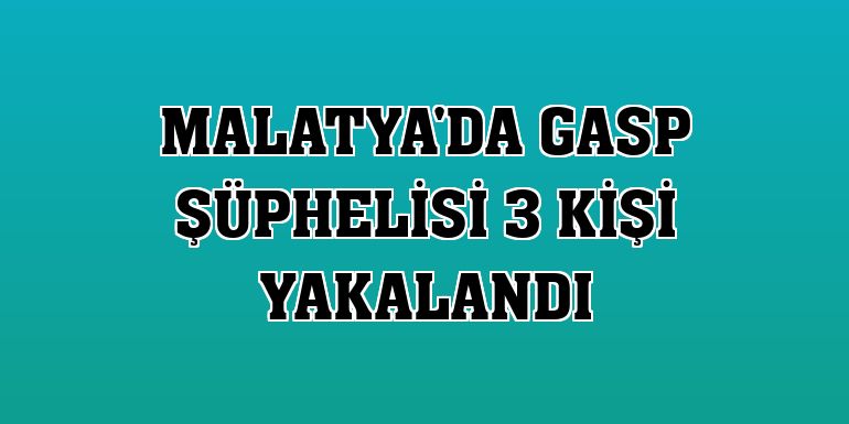 Malatya'da gasp şüphelisi 3 kişi yakalandı