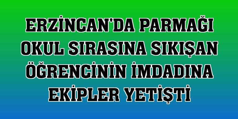 Erzincan'da parmağı okul sırasına sıkışan öğrencinin imdadına ekipler yetişti