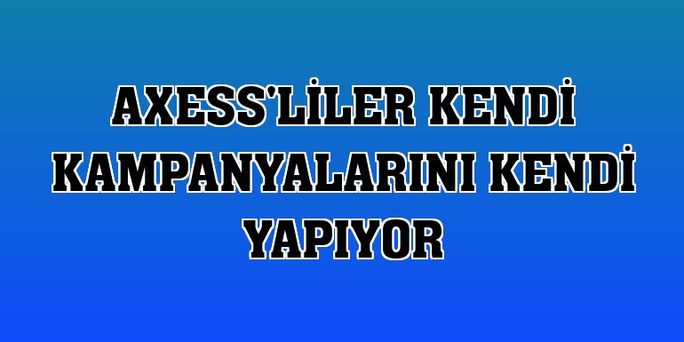 Axess'liler kendi kampanyalarını kendi yapıyor