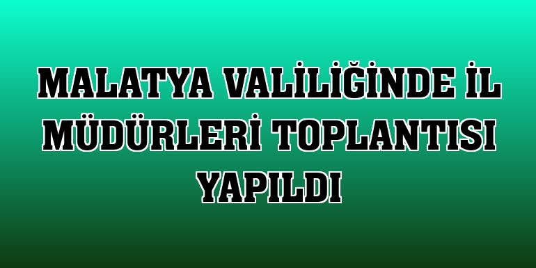 Malatya Valiliğinde il müdürleri toplantısı yapıldı