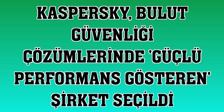 Kaspersky, bulut güvenliği çözümlerinde 'Güçlü Performans Gösteren' şirket seçildi