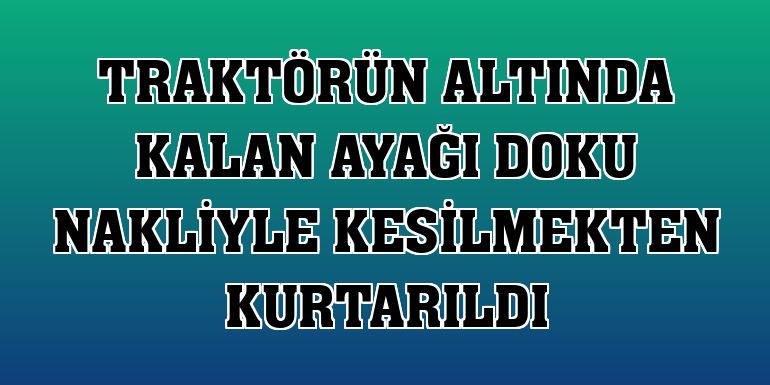 Traktörün altında kalan ayağı doku nakliyle kesilmekten kurtarıldı