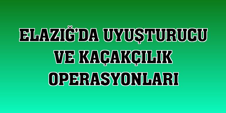 Elazığ'da uyuşturucu ve kaçakçılık operasyonları