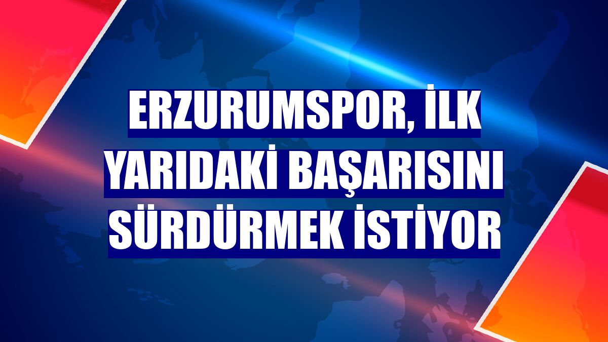 Erzurumspor, ilk yarıdaki başarısını sürdürmek istiyor