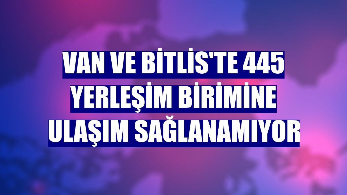 Van ve Bitlis'te 445 yerleşim birimine ulaşım sağlanamıyor