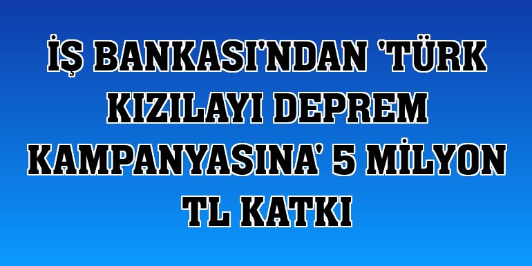 İş Bankası'ndan 'Türk Kızılayı deprem kampanyasına' 5 milyon TL katkı