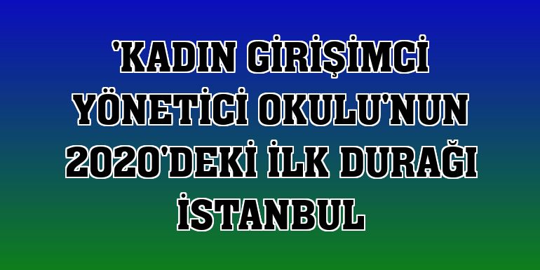 'Kadın Girişimci Yönetici Okulu'nun 2020'deki ilk durağı İstanbul