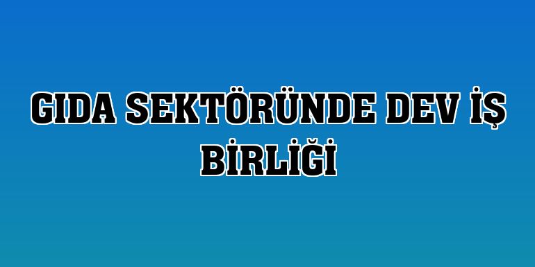 Gıda sektöründe dev iş birliği