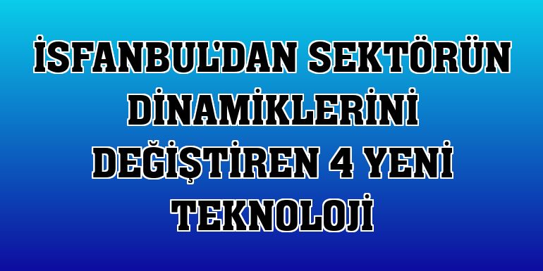 İsfanbul'dan sektörün dinamiklerini değiştiren 4 yeni teknoloji