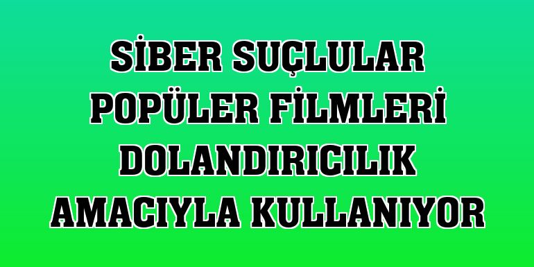 Siber suçlular popüler filmleri dolandırıcılık amacıyla kullanıyor