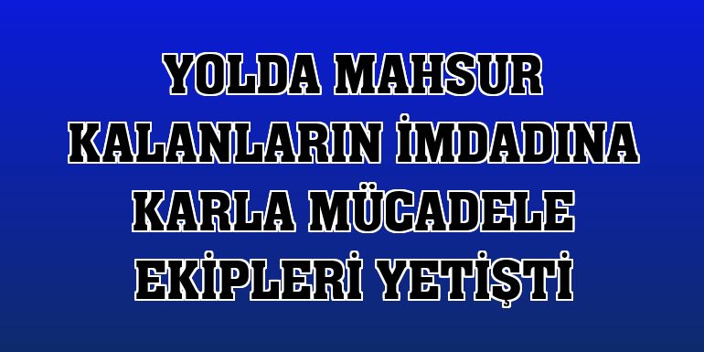 Yolda mahsur kalanların imdadına karla mücadele ekipleri yetişti