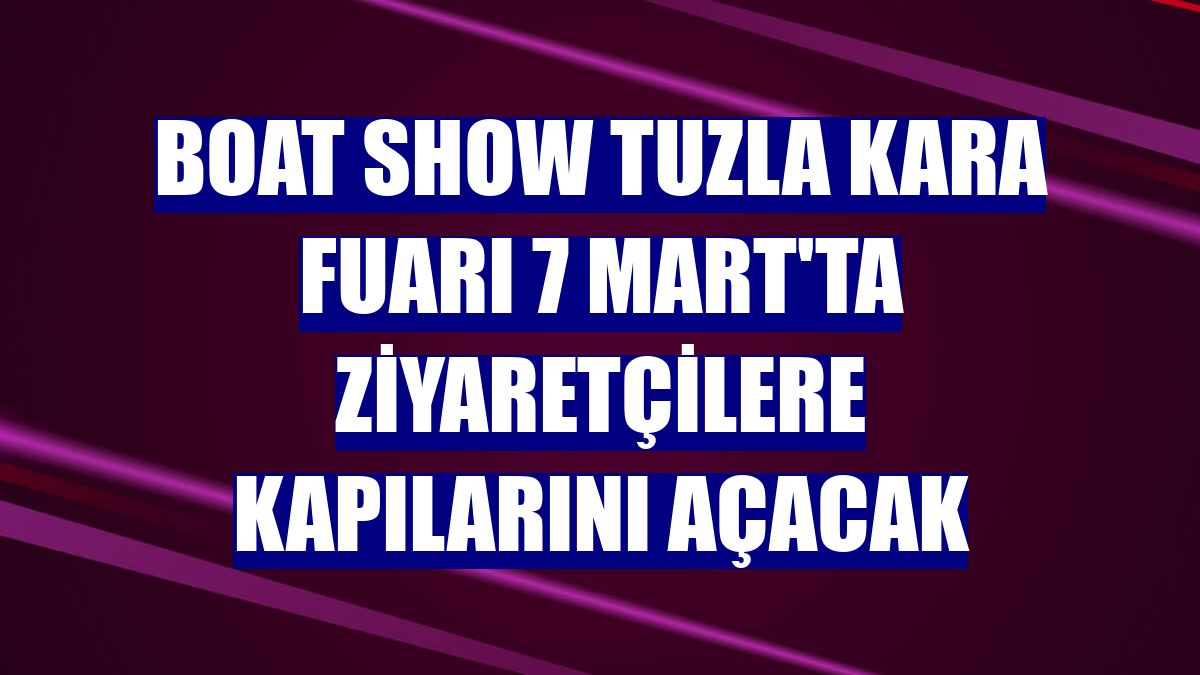 Boat Show Tuzla Kara Fuarı 7 Mart'ta ziyaretçilere kapılarını açacak