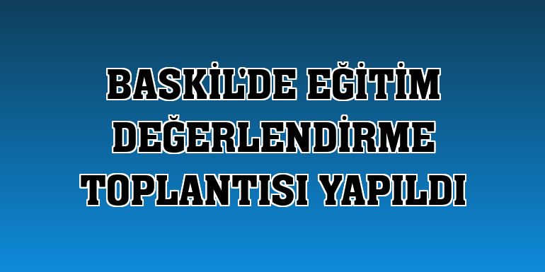 Baskil'de Eğitim Değerlendirme Toplantısı yapıldı